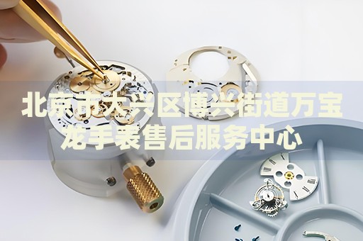 北京市大興區(qū)博興街道萬寶龍手表售后服務(wù)中心
