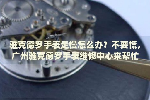 雅克德羅手表走慢怎么辦？不要慌，廣州雅克德羅手表維修中心來幫忙