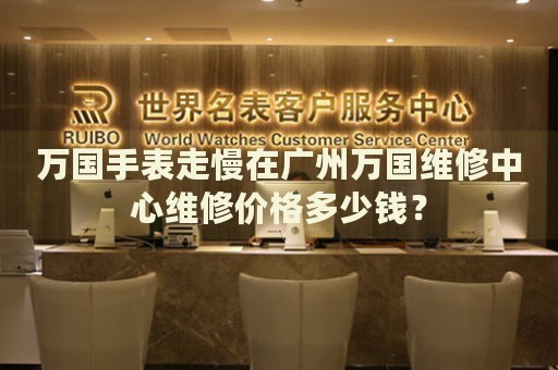 萬國手表走慢在廣州萬國維修中心維修價(jià)格多少錢？