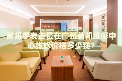 蕭邦手表走慢在廣州蕭邦維修中心維修價(jià)格多少錢？
