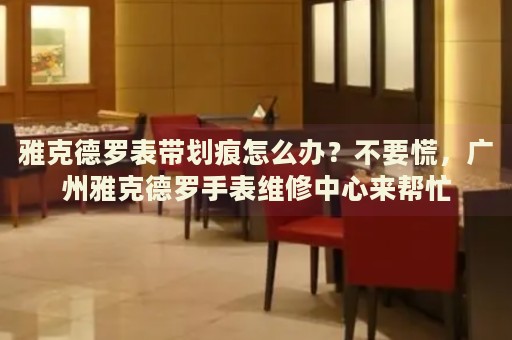 雅克德羅表帶劃痕怎么辦？不要慌，廣州雅克德羅手表維修中心來幫忙