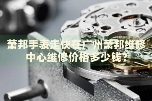 蕭邦手表走快在廣州蕭邦維修中心維修價格多少錢？