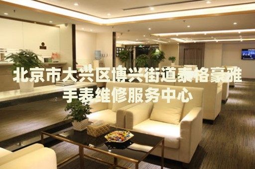 北京市大興區(qū)博興街道泰格豪雅手表維修服務(wù)中心