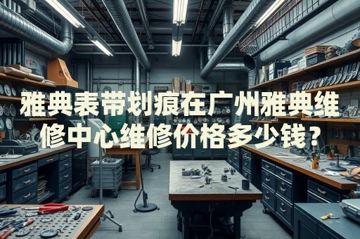 雅典表帶劃痕在廣州雅典維修中心維修價格多少錢？