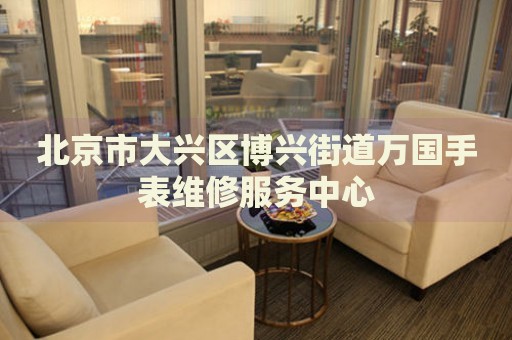 北京市大興區(qū)博興街道萬國手表維修服務(wù)中心