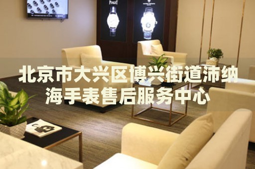 北京市大興區(qū)博興街道沛納海手表售后服務(wù)中心