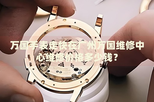 萬國手表走快在廣州萬國維修中心維修價格多少錢？