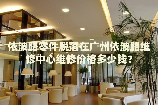 依波路零件脫落在廣州依波路維修中心維修價格多少錢？