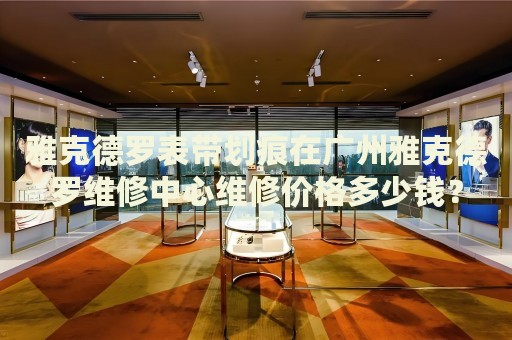 雅克德羅表帶劃痕在廣州雅克德羅維修中心維修價格多少錢？