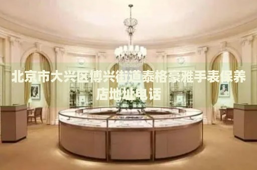 北京市大興區(qū)博興街道泰格豪雅手表保養(yǎng)店地址電話