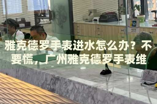 雅克德羅手表進水怎么辦？不要慌，廣州雅克德羅手表維修中心來幫忙