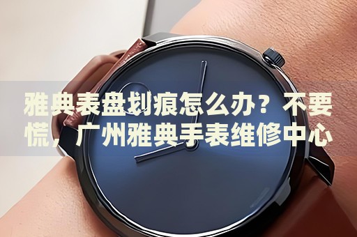 雅典表盤劃痕怎么辦？不要慌，廣州雅典手表維修中心來幫忙