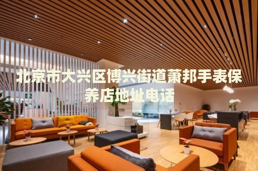 北京市大興區(qū)博興街道蕭邦手表保養(yǎng)店地址電話