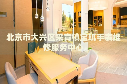 北京市大興區(qū)采育鎮(zhèn)寶璣手表維修服務(wù)中心