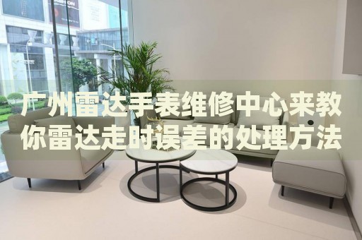廣州雷達手表維修中心來教你雷達走時誤差的處理方法都有哪些？