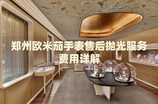 鄭州歐米茄手表售后拋光服務(wù)費(fèi)用詳解