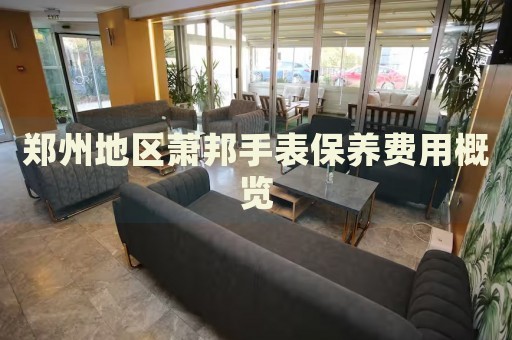 鄭州地區(qū)蕭邦手表保養(yǎng)費(fèi)用概覽