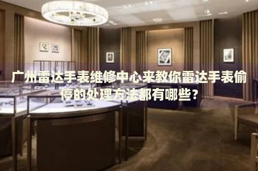 廣州雷達手表維修中心來教你雷達手表偷停的處理方法都有哪些？