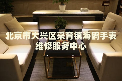北京市大興區(qū)采育鎮(zhèn)海鷗手表維修服務(wù)中心