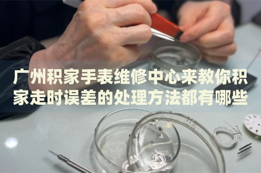 廣州積家手表維修中心來教你積家走時誤差的處理方法都有哪些？