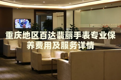 重慶地區(qū)百達(dá)翡麗手表專業(yè)保養(yǎng)費(fèi)用及服務(wù)詳情