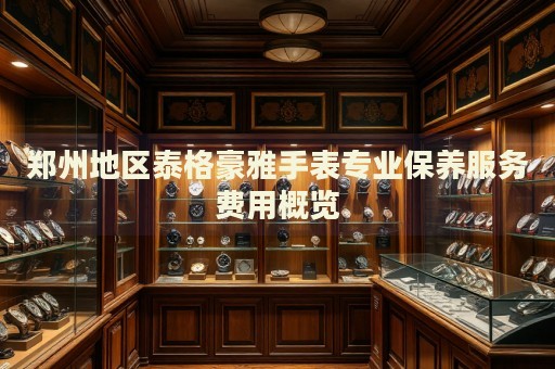 鄭州地區(qū)泰格豪雅手表專業(yè)保養(yǎng)服務(wù)費(fèi)用概覽