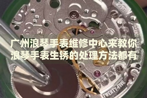 廣州浪琴手表維修中心來教你浪琴手表生銹的處理方法都有哪些？