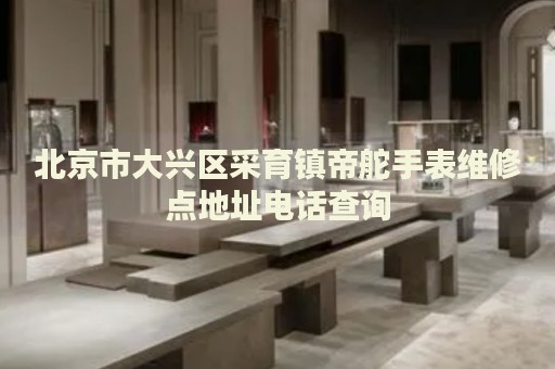 北京市大興區(qū)采育鎮(zhèn)帝舵手表維修點(diǎn)地址電話查詢