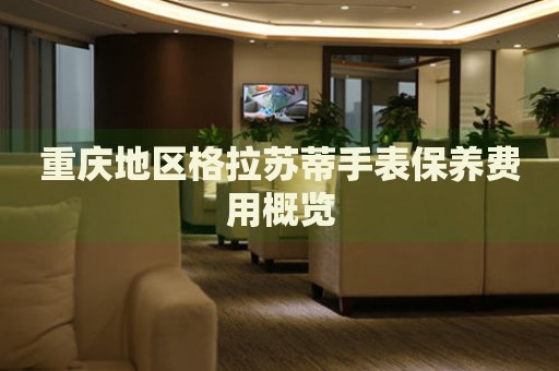 重慶地區(qū)格拉蘇蒂手表保養(yǎng)費(fèi)用概覽