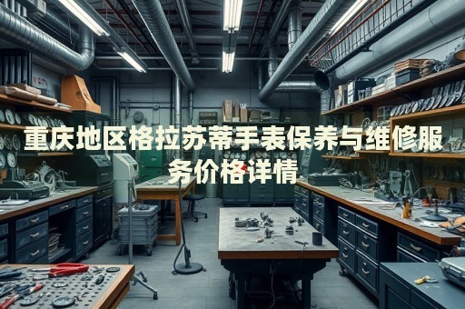 重慶地區(qū)格拉蘇蒂手表保養(yǎng)與維修服務(wù)價(jià)格詳情