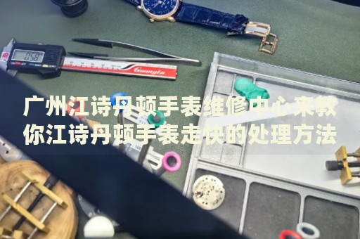 廣州江詩丹頓手表維修中心來教你江詩丹頓手表走快的處理方法都有哪些？