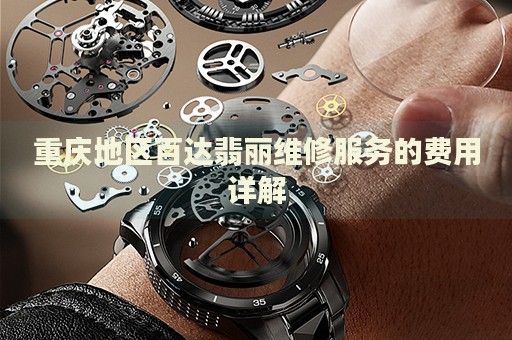 重慶地區(qū)百達(dá)翡麗維修服務(wù)的費(fèi)用詳解