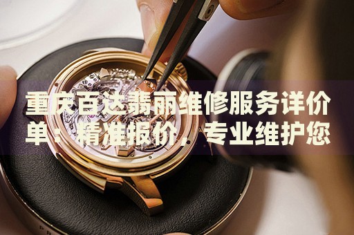 重慶百達(dá)翡麗維修服務(wù)詳價(jià)單：精準(zhǔn)報(bào)價(jià)，專業(yè)維護(hù)您的名表