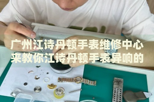 廣州江詩丹頓手表維修中心來教你江詩丹頓手表異響的處理方法都有哪些？