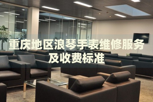 重慶地區(qū)浪琴手表維修服務(wù)及收費(fèi)標(biāo)準(zhǔn)