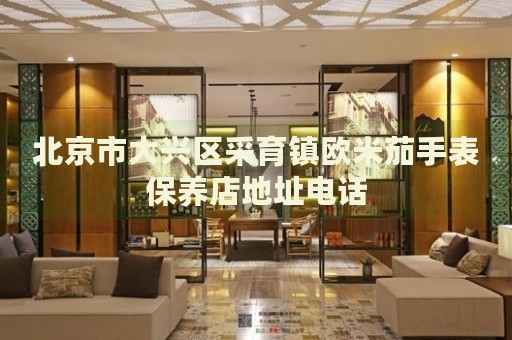 北京市大興區(qū)采育鎮(zhèn)歐米茄手表保養(yǎng)店地址電話