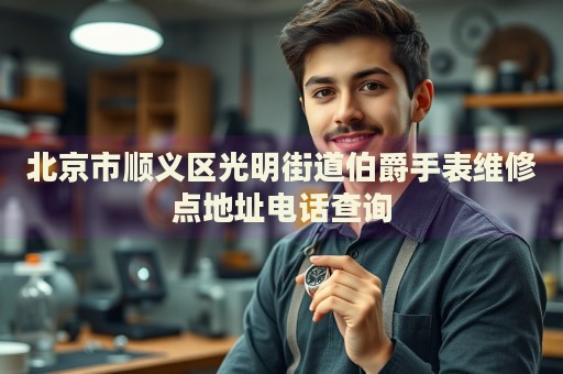北京市順義區(qū)光明街道伯爵手表維修點地址電話查詢