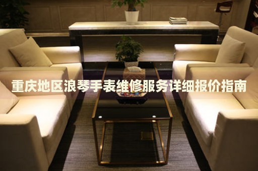 重慶地區(qū)浪琴手表維修服務(wù)詳細(xì)報(bào)價(jià)指南