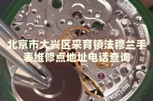 北京市大興區(qū)采育鎮(zhèn)法穆蘭手表維修點地址電話查詢