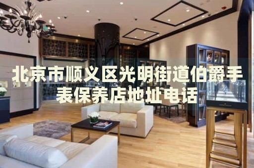 北京市順義區(qū)光明街道伯爵手表保養(yǎng)店地址電話