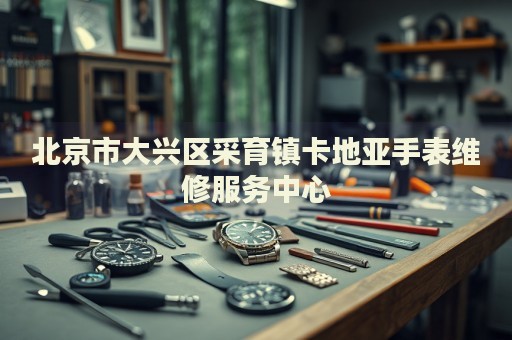 北京市大興區(qū)采育鎮(zhèn)卡地亞手表維修服務(wù)中心