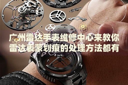 廣州雷達手表維修中心來教你雷達表蒙劃痕的處理方法都有哪些？
