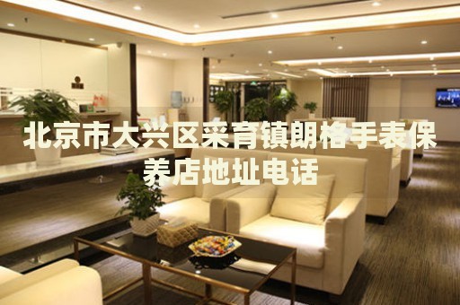 北京市大興區(qū)采育鎮(zhèn)朗格手表保養(yǎng)店地址電話