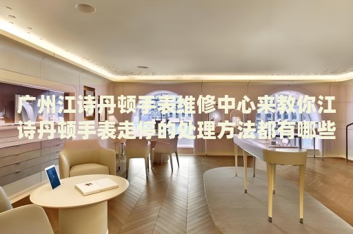 廣州江詩丹頓手表維修中心來教你江詩丹頓手表走停的處理方法都有哪些？