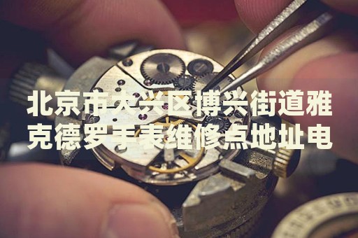 北京市大興區(qū)博興街道雅克德羅手表維修點地址電話查詢