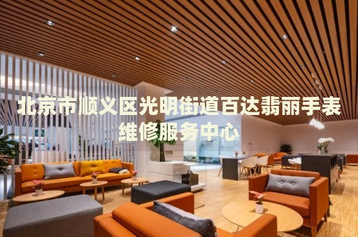 北京市順義區(qū)光明街道百達翡麗手表維修服務(wù)中心