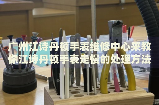 廣州江詩丹頓手表維修中心來教你江詩丹頓手表走慢的處理方法都有哪些？