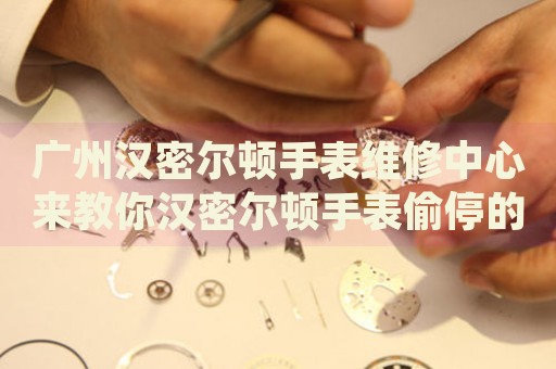 廣州漢密爾頓手表維修中心來教你漢密爾頓手表偷停的處理方法都有哪些？