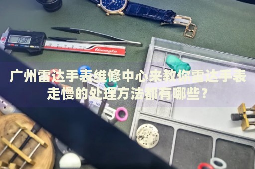 廣州雷達手表維修中心來教你雷達手表走慢的處理方法都有哪些？