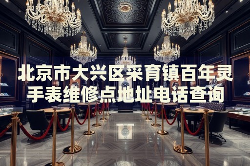 北京市大興區(qū)采育鎮(zhèn)百年靈手表維修點地址電話查詢